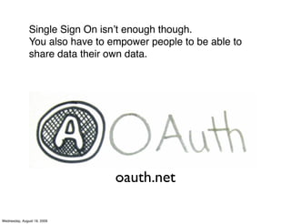 Single Sign On isnʼt enough though.
               You also have to empower people to be able to
               share data their own data.




                                 oauth.net

Wednesday, August 19, 2009
 