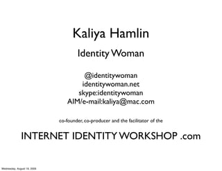 Kaliya Hamlin
                                     Identity Woman

                                     @identitywoman
                                    identitywoman.net
                                   skype:identitywoman
                                AIM/e-mail:kaliya@mac.com

                             co-founder, co-producer and the facilitator of the


              INTERNET IDENTITY WORKSHOP .com

Wednesday, August 19, 2009
 