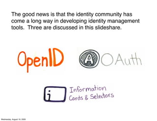 The good news is that the identity community has
          come a long way in developing identity management
          tools. Three are discussed in this slideshare.




Wednesday, August 19, 2009
 