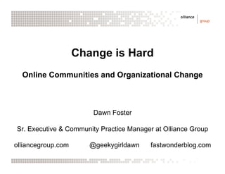 Change is Hard
  Online Communities and Organizational Change



                        Dawn Foster

Sr. Executive & Community Practice Manager at Olliance Group

olliancegroup.com      @geekygirldawn    fastwonderblog.com
 