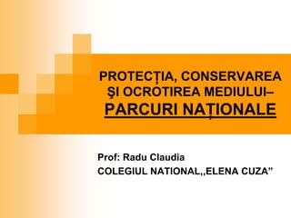PROTECŢIA, CONSERVAREA
 ŞI OCROTIREA MEDIULUI–
 PARCURI NAŢIONALE

Prof: Radu Claudia
COLEGIUL NATIONAL,,ELENA CUZA”
 