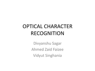 OPTICAL CHARACTER
RECOGNITION
Divyanshu Sagar
Ahmed Zaid Faizee
Vidyut Singhania
 