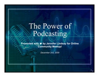 The Power of
       Podcasting
Presented with  by Jennifer Lindsay for Online
             Community Meetup!

               December 2nd, 2009
 