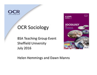 OCR Sociology
BSA Teaching Group Event
Sheffield University 
July 2016
Helen Hemmings and Dawn Manns
 