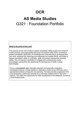 OCR
AS Media Studies
G321 : Foundation Portfolio
What is the point of this unit?
The purpose of this unit is firstly to as...