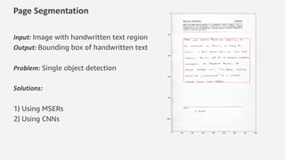 Page Segmentation
Input: Image with handwritten text region
Output: Bounding box of handwritten text
Problem: Single object detection
Solutions:
1) Using MSERs
2) Using CNNs
 