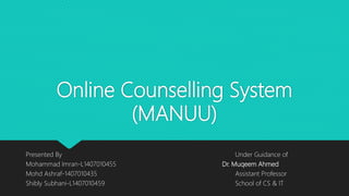 Online Counselling System
(MANUU)
Presented By Under Guidance of
Mohammad Imran-L1407010455 Dr. Muqeem Ahmed
Mohd Ashraf-1407010435 Assistant Professor
Shibly Subhani-L1407010459 School of CS & IT
 