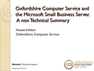 Oxfordshire Computer Service and the Microsoft Small Business Server.  A non Technical Summary  Howard Aiken Oxfordshire Computer Service 