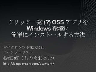 クリック一発!(?) OSS アプリを Windows 環境に簡単にインストールする方法 マイクロソフト株式会社 エバンジェリスト 物江 修（ものえおさむ） http://blogs.msdn.com/osamum/ 