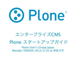 エンタープライズCMS
Plone スタートアップガイド
      Plone User’s Group Japan
Manabu TERADA 2012/3/16 at 明星大学
 