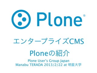 エンタープライズCMS
      Ploneの紹介
      Plone User’s Group Japan
Manabu TERADA 2013/2/22 at 明星大学
 