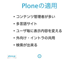 Ploneの適用
    &bull; コンテンツ管理者が多い
    &bull; 多言語サイト
    &bull; ユーザ毎に表示内容を変える
    &bull; 外向け・イントラの共用
    &bull; 検索が出来る
plone.jp      9
 
