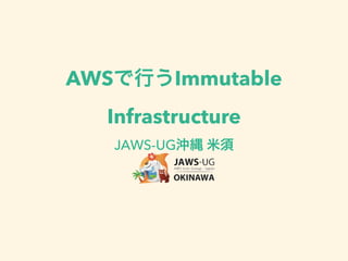 AWSで行うImmutable
Infrastructure
JAWS-UG沖縄 米須
 