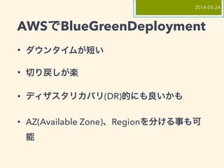 AWSでBlueGreenDeployment
• ダウンタイムが短い
• 切り戻しが楽
• ディザスタリカバリ(DR)的にも良いかも
• AZ(Available Zone)、Regionを分ける事も可
能
2014-05-24
 