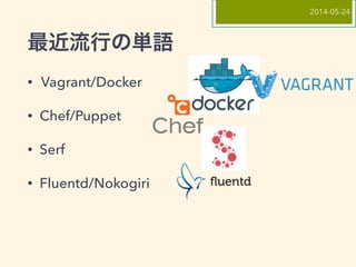 最近流行の単語
• Vagrant/Docker
• Chef/Puppet
• Serf
• Fluentd/Nokogiri
2014-05-24
 