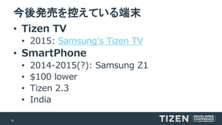 18 
今後発売を控えている端末 
•TizenTV 
•2015:Samsung's TizenTV 
•SmartPhone 
•2014-2015(?): Samsung Z1 
•$100 lower 
•Tizen2.3 
•India  
