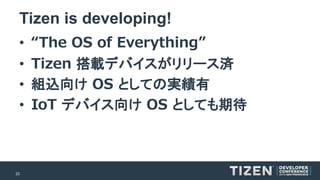 23 
Tizen is developing! 
•“The OS of Everything” 
•Tizen搭載デバイスがリリース済 
•組込向けOS としての実績有 
•IoTデバイス向けOS としても期待  