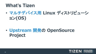 24 
What’s Tizen 
•マルチデバイス用Linux ディストリビューシ ョン(OS) 
•Upstream 開発のOpenSourceProject  