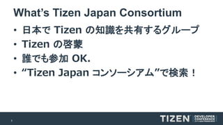 3 
What’s Tizen Japan Consortium 
•日本でTizenの知識を共有するグループ 
•Tizenの啓蒙 
•誰でも参加OK. 
•“TizenJapan コンソーシアム”で検索！  