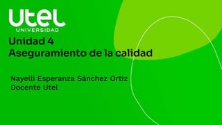 Unidad 4
Aseguramiento de la calidad
Nayelli Esperanza Sánchez Ortiz
Docente Utel
 