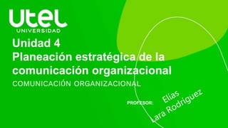 Unidad 4
Planeación estratégica de la
comunicación organizacional
COMUNICACIÓN ORGANIZACIONAL
PROFESOR:
 