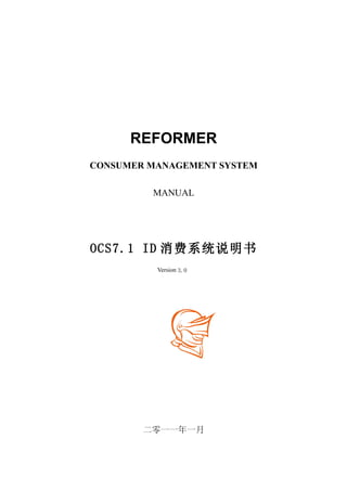 REFORMER
CONSUMER MANAGEMENT SYSTEM

         MANUAL




OCS7.1 ID 消费系统说明书
          Version 3.0




        二零一一年一月
 
