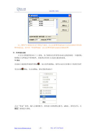 ID 消费子系统




    注：OCS 7.1 系统存在多个 M 客户端时，在已注册 M 终端列表中会列出系统中所有的
 M 终端信息，其中的‘终端 IP 地址’表示该 M 终端所安装的计算机的 IP。

3） . Q 终端的设置
   立方公司所提供的 OCS 7.1 系统，为了兼容以往所采用 RS485 总线结构的一卡通系统，
 特增加了 Q 终端这个管理软件，来处理以 RS485 方式进行通讯的设备。
 1> 登录

 在桌面上找到 Q 终端软件图标               ，双击 Q 终端图标，软件启动后在屏幕右下角的任务栏

 里会出现          图标，右击该图标，弹出登陆界面如下




 点击“登录”菜单，输入正确的账号、密码进入系统 (默认账号： admin ，密码为空 )，点
 确定 按钮进入系统。




 http://www.reformer.com.cn   - 25 -   TEL: 0571-56776610
 