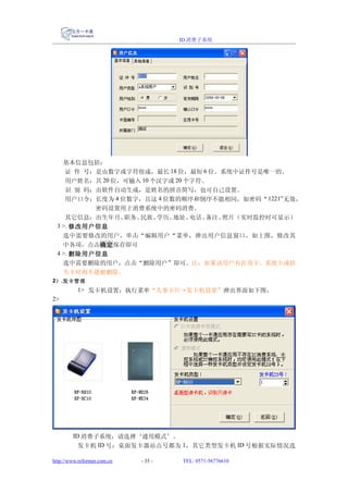 ID 消费子系统




    基本信息包括：
     证 件 号：是由数字或字符组成，最长 18 位，最短 6 位。系统中证件号是唯一的。
     用户姓名：共 20 位，可输入 10 个汉字或 20 个字符。
     识 别 码：由软件自动生成，是姓名的拼音简写，也可自己设置。
     用户口令：长度为 4 位数字，且这 4 位数的顺序和倒序不能相同，如密码“ 1221”无效，
           密码设置用于消费系统中的密码消费。
     其它信息：出生年月、  职务、民族、  学历、地址、  电话、备注、照片（实时监控时可显示）
  3 >. 修改用户信息
    选中需要修改的用户，单击“编辑用户“菜单，弹出用户信息窗口，如上图，修改其
    中各项，点击确定保存即可
  4 >. 删除用户信息
    选中需要删除的用户，点击“删除用户”即可。注：如果该用户有在用卡、系统卡或挂
    失卡时则不能被删除。
2） .发卡管理
          1> 发卡机设置：执行菜单“人事卡片→发卡机设置”弹出界面如下图，
2>




        ID 消费子系统，请选择‘通用模式’。
          发卡机 ID 号：桌面发卡器站点号都为 1，其它类型发卡机 ID 号根据实际情况选

http://www.reformer.com.cn   - 35 -   TEL: 0571-56776610
 