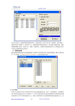 ID 消费子系统




 首先在界面左上角选择需要划款的部门，如果该部门下的子部门要一起划款，那么就把‘
 划款时包括下级部门’选项打上勾，重新选择需要划款的部门，然后输入划款金额，划款
 金额需要输入两次，最后点击‘划款’按钮即可，划款时会扣除搭伙费。  在上图划款记录页
 中会显示划款时的记录信息。
  7、消费机参数
 通过消费机参数设置可以设置收款机上每种用户类型的定额、  设置消费限制、输出口输出条
 件。打开菜单“消费机系统 ID→消费参数”，弹出界面如下图：




1） .用户类型
 在窗口左边列表中列出了系统中所有已登记的收款机信息，选中一台收款机后，收款机的
 用户类型信息就会显示在右边窗口中，在用户类型页显示的是该消费机的 16 种类型的定额，
 比如设置了 A 用户类型定额为 5 元，那么 A 类型的用户在定额消费时就会被扣除 5 元，其

 http://www.reformer.com.cn   - 43 -   TEL: 0571-56776610
 