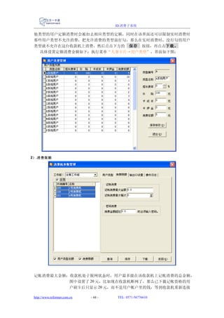 ID 消费子系统

 他类型的用户定额消费时会被扣去相应类型的定额，同时在该界面还可以限制实时消费时
 那些用户类型不允许消费，把允许消费的类型前打勾，那么在实时消费时，没打勾的用户
 类型就不允许在这台收款机上消费，然后点击下方的 保存 按钮，再点击下载。
  具体设置定额消费金额如下：执行菜单“人事卡片→用户类型”，界面如下图：




2） .消费限额




 记帐消费最大金额：收款机处于脱网状态时，用户最多能在该收款机上记帐消费的总金额，
          图中设置了 20 元，比如现在收款机断网了，那么已下载记帐资格的用
          户刷卡后只显示 20 元，而不是用户帐户里的钱，等到收款机重新连接

 http://www.reformer.com.cn   - 44 -   TEL: 0571-56776610
 