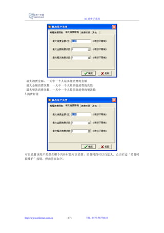 ID 消费子系统




 最大消费金额：一天中一个人最多能消费的金额
 最大金额消费次数：一天中一个人最多能消费的次数
 最大餐次消费次数：一天中一个人最多能消费的餐次数
3.消费时段




可以设置该用户类型在哪个具体时段可以消费，消费时段可以自定义，点击右边‘消费时
段维护’按钮，弹出界面如下：




http://www.reformer.com.cn   - 47 -   TEL: 0571-56776610
 