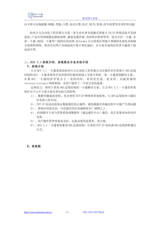 ID 消费子系统

应卡即可实现就餐、购物、考勤、门禁、电话计费、医疗、借书、签到、停车收费等多项管理功能.

  杭州立方自动化工程有限公司是一家专业从事非接触式智能卡 ID/IC 终端设备开发制
造商。产品应用领域覆盖储值消费、通道交通管制、   身份辩识系统等等，适合小区一卡通、 企
业一卡通、校园一卡通等广阔的应用范围。Reformer 公司凭借在智能卡领域的先进技术和强
大的销售网络，使其在同类产品制造商中处于领先地位，在专业市场的经营者中赢得了较
高的声誉。



二、OCS 7.1 系统介绍、系统图及专业术语介绍
  1、系统介绍
     立方 OCS 7.1 一卡通系统是杭州立方自动化工程有限公司在拥有多年的基于 485 总线
结构的 OCS 一卡通系统的开发和使用经验的基础上全新开发的一套一卡通系统解决方案，
在 集 OCS 一 卡 通 的 所 有 优 点 于 一 身 的 同 时 ， 采 用 更 先 进 、 更 灵 活 、 功 能 更 强 的
internet/intranet 网络架构，为用户提供了一个更完善的选择。
     总体而言，相对于采用 485 总线结构的一卡通解决方案，立方 OCS 7.1 一卡通管理系
统在以下几个主要方面有着比较大的优势。
     1）、数据传输速度更快，充分利用 TCP/IP 网络的带宽优势，与 485 总线的串口通信
         有本质上的不同。
     2）、 TCP/IP 协议内部保证数据通信的正确性，避免数据在传输过程中可能产生的问题
     3）、系统应用更灵活，可直接应用在局域网甚至广域网之上。
     4）、控制器可主动与管理系统或数据库（通过通信中心）通信，真正实现双向的实时
         交流。
     5）、用户操作管理界面更友好，安装及使用更简单、更方便。
     6）、OCS 7.1 一卡通系统兼容 485 总线结构，可采用 TCP/IP 协议或 485 总线两种通信
         方式。




  2、系统图




http://www.reformer.com.cn   -5-   TEL: 0571-56776610
 