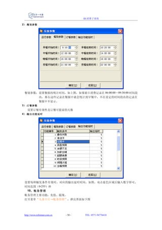 ID 消费子系统

2） .餐别参数




 餐别参数：设置餐报的统计时间，如上图，如果刷卡消费记录在 06:00:00－09:30:00 时间段
      内，那么这些记录在餐报中就会统计到早餐中，不在设定的时间段内的记录在
      餐报中不显示。
3） .订餐参数
   设置订餐有效性及订餐可提前的天数
4） .输出功能延时




 设置每种触发条件有效时，对应的输出延时时间，如图，双击蓝色区域后输入数字即可，
 时间范围（0-255）秒
  10、帐务管理
 帐务管理主要功能：充值、提现。
 打开菜单“人事卡片→帐务管理”，弹出界面如下图




 http://www.reformer.com.cn   - 50 -   TEL: 0571-56776610
 