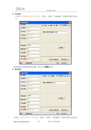 ID 消费子系统

4） .补贴提现
   只有在“消费机系统 ID→系统参数”菜单下，设置了‘补贴提现’有效时该菜单才会显
   示




 提现时输入需要提现的补贴金额，然后点击 提现 按钮。
5） .餐次提现




 只有在“消费机系统 ID→系统参数”菜单下，设置了‘餐次提现’有效时该菜单才会显示，

 http://www.reformer.com.cn   - 53 -   TEL: 0571-56776610
 