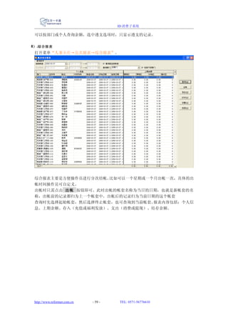 ID 消费子系统

 可以按部门或个人查询余额，选中透支选项时，只显示透支的记录。

8） .综合报表
 打开菜单“人事卡片→公共报表→综合报表”。




 综合报表主要是方便操作员进行分次结帐。比如可以一个星期或一个月出帐一次，具体的出
 帐时间操作员可自定义。
 出帐时只需点击 出帐 按钮即可。此时出帐的帐套名称为当日的日期，也就是新帐套的名
 称，出帐前的记录都归为上一个帐套中，出帐后的记录归为当前日期的这个帐套
 查询时先选择起始帐套，然后选择终止帐套，也可查询到当前帐套。报表内容包括：个人信
 息、上期余额、存入（充值或福利发放）、支出（消费或提现）、结存余额。




 http://www.reformer.com.cn   - 59 -   TEL: 0571-56776610
 