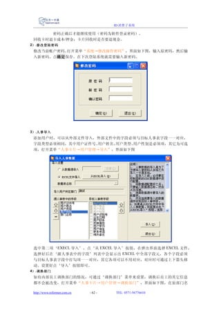 ID 消费子系统

      密码正确后才能继续使用（密码为软件登录密码）。
 回收卡时退卡成本/押金：卡片回收时是否要退现金。
2） .修改登陆密码
 修改当前帐户密码。打开菜单“系统→修改操作密码”，界面如下图，输入原密码，然后输
 入新密码。点确定保存。在下次登陆系统就需要输入新密码。




3） .人事导入
 添加用户时，可以从外部文件导入，外部文件中的字段必须与目标人事表字段一一对应，
 字段类型必须相同，其中用户证件号、用户姓名、用户类型、用户性别是必须项，其它为可选
 项，打开菜单“人事卡片→用户管理→导入”，界面如下图




 选中第二项‘EXECL 导入’，点‘从 EXCEL 导入’按钮，在弹出界面选择 EXCEL 文件，
 选择好后在‘源人事表中的字段’列表中会显示出 EXCEL 中全部字段元，各个字段必须
 与目标人事表字段中打勾项一一对应，其它各项可以不用对应，对应时可通过上下箭头移
 动。设置好点‘导入’按钮即可。
4） .调换部门
 如有内部员工调换部门的情况，可通过‘调换部门’菜单来设置，调换后员工的其它信息
 都不会被改变，打开菜单“人事卡片→用户管理→调换部门”，界面如下图，在原部门名

 http://www.reformer.com.cn   - 62 -   TEL: 0571-56776610
 