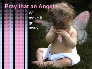 Pray that an Angel
Will
make it
go
away!
 