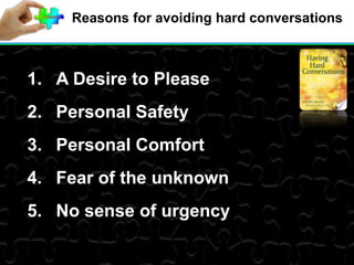 Reasons for avoiding hard conversations
1. A Desire to Please
2. Personal Safety
3. Personal Comfort
4. Fear of the unknown
5. No sense of urgency
 