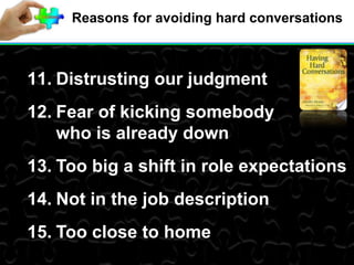 Reasons for avoiding hard conversations
11. Distrusting our judgment
12. Fear of kicking somebody
who is already down
13. Too big a shift in role expectations
14. Not in the job description
15. Too close to home
 