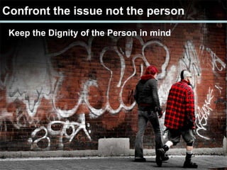Confront the issue not the person
Keep the Dignity of the Person in mind
 
