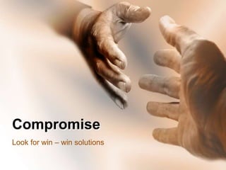 Compromise
Look for win – win solutions
 