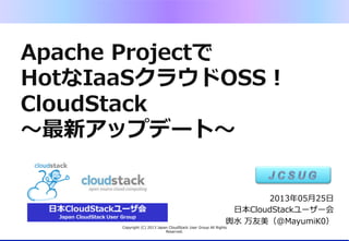 Apache  Projectで
HotなIaaSクラウドOSS！
CloudStack
〜～最新アップデート〜～
Copyright  (C)  2013  Japan  CloudStack  User  Group  All  Rights  
Reserved.
2013年年05⽉月25⽇日
⽇日本CloudStackユーザー会
@MayumiK0
 