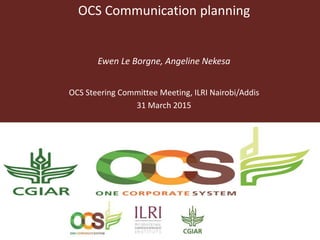 OCS Communication planning
Ewen Le Borgne, Angeline Nekesa
OCS Steering Committee Meeting, ILRI Nairobi/Addis
31 March 2015
 