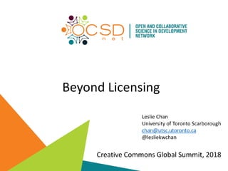 Beyond Licensing
Leslie Chan
University of Toronto Scarborough
chan@utsc.utoronto.ca
@lesliekwchan
Creative Commons Global Summit, 2018
 