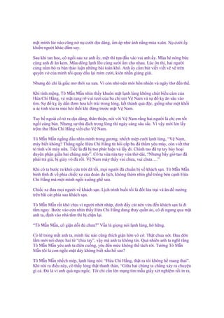 m t mình lúc nào cũng n n cư i d u dàng, m áp như ánh n ng mùa xuân. N cư i y
khi n ngư i khác ñ m say.
Sau khi tan h c, cô ng i sau xe anh y, m t thì t a ñ u vào vai anh y. Mùa hè nóng b c
cùng anh ñi ăn kem. Mùa ñông l nh l o cùng sư i m cho nhau. Lúc ôn thi, hai ngư i
cùng n m bò ra bàn th o lu n nh ng bài toán khó. Anh y c m bút vi t vi t v v trên
quy n v c a mình r i quay ñ u l i m m cư i, kiên nh n gi ng gi i.
Nhưng ñó ch là gi c mơ th i xa xưa. Vì còn nh nên m i h n nhiên và ngây thơ ñ n th .
Khi t nh m ng, Tô M n M n nhìn th y khuôn m t l nh lùng không chút bi u c m c a
H a Chi H ng, v m t r ng r vui tươi c a ba ch em V Nam và s ñ k ăn sâu vào
tim. S ñ k y d n ñơm hoa k t trái trong lòng, k t thành qu ñ c, gi ng như m t kh i
u ác tính t a ra mùi hôi th i khi ñ ng trư c m t V Nam.
Tuy b ngoài cô t ra d u dàng, thân thi n, nói v i V Nam r ng hai ngư i là ch em t t
ng i cùng bàn. Nhưng s thù ñ ch trong lòng thì ngày càng sâu s c. Vì v y m i lén l y
tr m thư H a Chi H ng vi t cho V Nam.
Tô M n M n ng ng ñ u nhìn mình trong gương, nh ch mép cư i l nh lùng, “V Nam,
mày bi t không? Th ng ng c H a Chi H ng t h i c p ba ñã th m yêu mày, còn vi t thư
t tình v i mày n a. Ti c là ñã b tao phát hi n và l y ñi. Chính tao ñã t tay h y ho i
duyên ph n gi a hai chúng mày”. Cô ta v a r a tay v a th dài, “Nhưng bây gi tao ñã
ph i tr giá, b giày vò ñ r i. V Nam mày th y vui chưa, vui chưa….”
Khi cô ta bư c ra kh i c a tr i ñã t i, m i ngư i ñã chu n b v khách s n. Tô M n M n
bình tĩnh ñi v phía chi c xe c a ñoàn du l ch, không thèm nhìn gh tr ng bên c nh H a
Chi H ng mà m t mình ng i xu ng gh sau.
Chi c xe ñưa m i ngư i v khách s n. L ch trình bu i t i là ñ t l a tr i và ăn ñ nư ng
trên bãi cát phía sau khách s n.
Tô M n M n r t khó ch u vì ngư i nh t nháp, dính ñ y cát nên v a ñ n khách s n là ñi
t m ngay. Bư c vào c a nhìn th y H a Chi H ng ñang thay qu n áo, cô ñi ngang qua m t
anh ta, ñ nh vào nhà t m thì b ch n l i.
“Tô M n M n, cô gi n d i ñ chưa?” V n là gi ng nói l nh lùng, h h ng.
Có l trong m t anh ta, mình lúc nào cũng thích gi n h n vô c . Th t chua xót. Đau ñ n
l m m i nói ñư c hai t “chia tay”, v y mà anh ta không tin. Qu nhiên anh ta nghĩ r ng
Tô M n M n yêu anh ta ñiên cu ng, yêu ñ n m c không th tách r i. Tư ng Tô M n
M n tôi là con ng c m t dày không bi t x u h sao?
Tô M n M n nh ch mép, l nh lùng nói: “H a Chi H ng, th t ra tôi không h mang thai”.
Khi nói ra ñi u này, cô th y lòng th t thanh th n, “Gi a hai chúng ta ch ng x y ra chuy n
gì c . Đó là vì anh quá ngu ng c. Tôi ch c n lên m ng tìm m u gi y xét nghi m r i in ra,

 