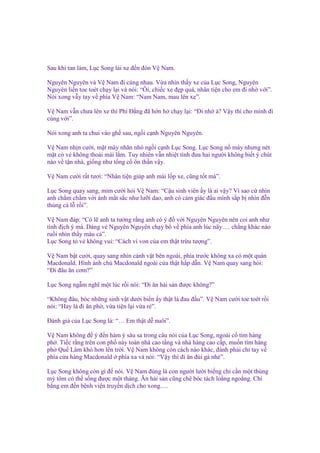Sau khi tan làm, L c Song lái xe ñ n ñón V Nam.
Nguyên Nguyên và V Nam ñi cùng nhau. V a nhìn th y xe c a L c Song, Nguyên
Nguyên li n toe toét ch y l i và nói: “Ôi, chi c xe ñ p quá, nhân ti n cho em ñi nh v i”.
Nói xong v y tay v phía V Nam: “Nam Nam, mau lên xe”.
V Nam v n chưa lên xe thì Phí Đ ng ñã h n h ch y l i: “Đi nh à? V y thì cho mình ñi
cùng v i”.
Nói xong anh ta chui vào gh sau, ng i c nh Nguyên Nguyên.
V Nam nh n cư i, m t mày nhăn nhó ng i c nh L c Song. L c Song n máy nhưng nét
m t có v không tho i mái l m. Tuy nhiên v n nhi t tình ñưa hai ngư i không bi t ý chút
nào v t n nhà, gi ng như t ng c ôn th n v y.
V Nam cư i r t tươi: “Nhân ti n giúp anh mài l p xe, cũng t t mà”.
L c Song quay sang, m m cư i h i V Nam: “C u sinh viên y là ai v y? Vì sao c nhìn
anh ch m ch m v i ánh m t s c như lư i dao, anh có c m giác ñ u mình s p b nhìn ñ n
th ng c l r i”.
V Nam ñáp: “Có l anh ta tư ng r ng anh có ý ñ v i Nguyên Nguyên nên coi anh như
tình ñ ch ý mà. Dáng v Nguyên Nguyên ch y b v phía anh lúc nãy…. ch ng khác nào
ru i nhìn th y máu c ”.
L c Song t v không vui: “Cách ví von c a em th t tr u tư ng”.
V Nam b t cư i, quay sang nhìn c nh v t bên ngoài, phía trư c không xa có m t quán
Macdonald. Hình nh chú Macdonald ngoài c a th t h p d n. V Nam quay sang h i:
“Đi ñâu ăn cơm?”
L c Song ng m nghĩ m t lúc r i nói: “Đi ăn h i s n ñư c không?”
“Không ñâu, bóc nh ng sinh v t dư i bi n y th t là ñau ñ u”. V Nam cư i toe toét r i
nói: “Hay là ñi ăn ph , v a ti n l i v a r ”.
Đánh giá c a L c Song là: “… Em th t d nuôi”.
V Nam không ñ ý ñ n hàm ý sâu sa trong câu nói c a L c Song, ngoái c tìm hàng
ph . Ti c r ng trên con ph này toàn nhà cao t ng và nhà hàng cao c p, mu n tìm hàng
ph Qu Lâm khó hơn lên tr i. V Nam không còn cách nào khác, ñành ph i ch tay v
phía c a hàng Macdonald phía xa và nói: “V y thì ñi ăn ñùi gà nhé”.
L c Song không còn gì ñ nói. V Nam ñúng là con ngư i lư i bi ng ch c n m t thùng
mỳ tôm có th s ng ñư c m t tháng. Ăn h i s n cũng chê bóc tách lo ng ngo ng. Chi
b ng em ñ n b nh vi n truy n d ch cho xong….

 
