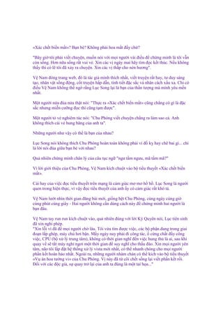 «Xác ch t bi n m t»? B n bè? Không ph i hoa m t ñ y ch ?
"Bây gi tôi ph i vi t chuy n, mu n nói v i m i ngư i vài ñi u ñ ch ng minh là tôi v n
còn s ng. Hơn n a s ng r t vui v . Xin các v ngày mai hãy tìm ñ c k t thúc. N u không
th y thì có l tôi ñã x y ra chuy n. Xin các v th p cho nén hương".
V Nam ñóng trang web, ñó là tác gi mình thích nh t, vi t truy n r t hay, tư duy sáng
t o, nhân v t s ng ñ ng, c t truy n h p d n, tình ti t ñ c s c và nhân cách x u xa. Ch có
ñi u V Nam không th ng r ng L c Song l i là b n c a th n tư ng mà mình yêu m n
nh t.
M t ngư i n a ñùa n a th t nói: "Th c ra «Xác ch t bi n m t» cũng ch ng có gì là ñ c
s c nhưng mi n cư ng ñ c thì cũng t m ñư c".
M t ngư i t v nghiêm túc nói: "Chu Phóng vi t chuy n ch ng ra làm sao c . Anh
không thích cái v hung hăng c a anh ta".
Nh ng ngư i như v y có th là b n c a nhau?
L c Song nói không thích Chu Phóng hoàn toàn không ph i vì ñ k hay chê bai gì... ch
là l i nói ñùa gi a b n bè v i nhau?
Qu nhiên ch ng minh chân lý c a câu t c ng "ngư t m ngưu, mã t m mã?"
Vì l i gi i thi u c a Chu Phóng, V Nam kích chu t vào b ti u thuy t «Xác ch t bi n
m t».
Cái hay c a vi c ñ c ti u thuy t trên m ng là c m giác mơ mơ h h . L c Song là ngư i
quen trong hi n th c, vì v y ñ c ti u thuy t c a anh y có c m giác r t khó t .
V Nam lư t nhìn th i gian ñăng bài m i, gi ng h t Chu Phóng, cùng ngày cùng gi
cùng phút cùng giây - Hai ngư i không c n dùng cách này ñ ch ng minh hai ngư i là
b n ñâu.
V Nam tay run run kích chu t vào, qu nhiên ñúng v i l i Kỳ Quyên nói, L c tiên sinh
ñã xin ngh phép.
"Xin l i vì ñã ñ m i ngư i ch lâu. Tôi v a tìm ñư c vi c, các b ph n ñang trong giai
ño n l p ghép, máy ch hơi b n. M y ngày nay ph i ñi công tác, c ng ch t ñ y công
vi c, CPU (b x lý trung tâm), không có th i gian nghĩ ñ n vi c hung th là ai, sau khi
quay v s t t máy ngh ngơi m t th i gian ñ suy nghĩ cho th u ñáo. Xin m i ngư i yên
tâm, não tôi l p ñ t h th ng x lý vista m i nh t, có th nhanh chóng cho m i ngư i
ph n k t hoàn h o nh t. Ngoài ra, nh ng ngư i nhàm chán có th kích vào b ti u thuy t
«V án hoa tư ng vi» c a Chu Phóng. V này ñã t cõi ch t s ng l i vi t ph n k t r i.
Đ i v i các ñ c gi , s quay tr l i c a anh ta ñúng là m t tai h a..."

 