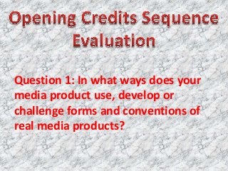Question 1: In what ways does your
media product use, develop or
challenge forms and conventions of
real media products?
 