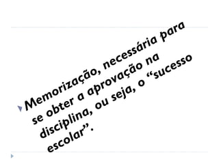 Memorização, necessária para se obter a aprovação na disciplina, ou seja, o “sucesso escolar”. 
