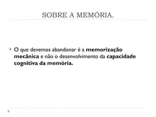 SOBRE A MEMÓRIA. O que devemos abandonar é a  memorização mecânica  e não o desenvolvimento da  capacidade cognitiva da memória. 